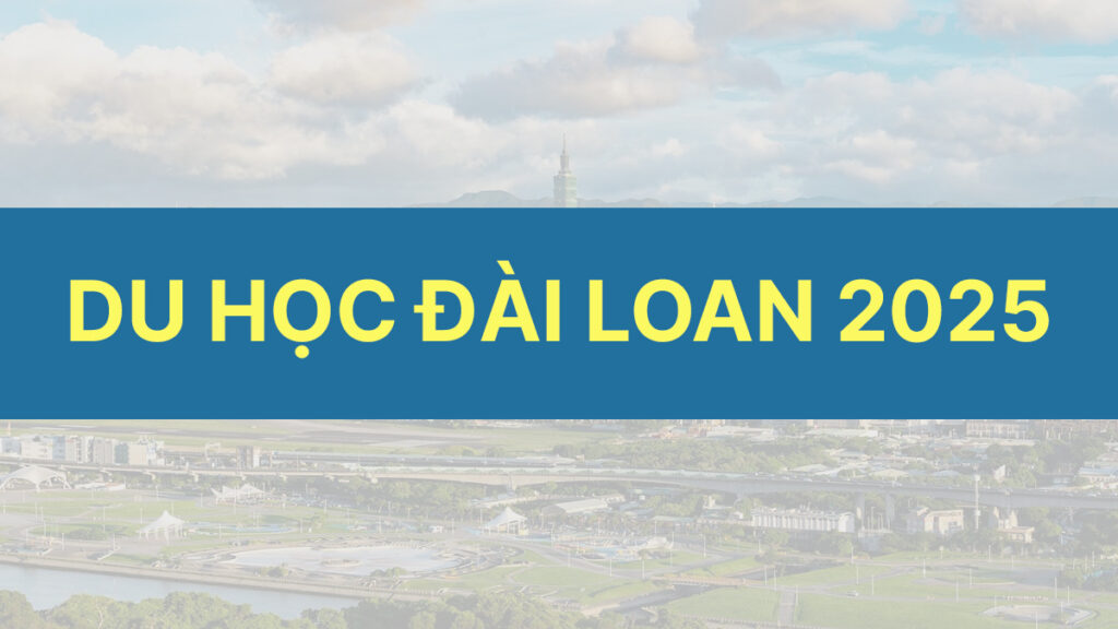 Du học Đài Loan: Điều kiện, chi phí, học bổng, visa và những điều cần biết khác (kỳ 2025 – 2026)